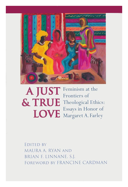 Just and True Love Feminism at the Frontiers of Theological Ethics: Essays in Honor of Margaret Farley