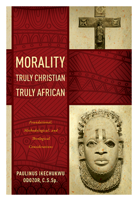 Morality Truly Christian, Truly African: Foundational, Methodological, and Theological Considerations by Rev. Paulinus I. Odozor, CSSp