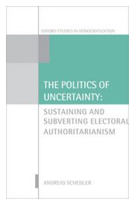 The Politics of Uncertainty: Sustaining and Subverting Electoral Authoritarianism